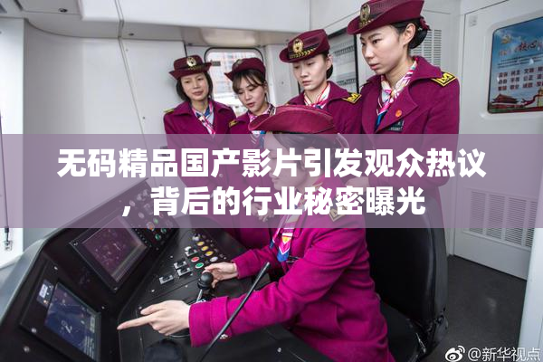 无码精品国产影片引发观众热议，背后的行业秘密曝光