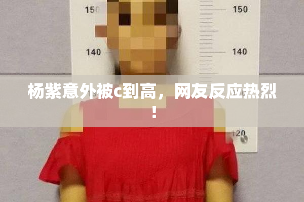 杨紫意外被c到高，网友反应热烈！