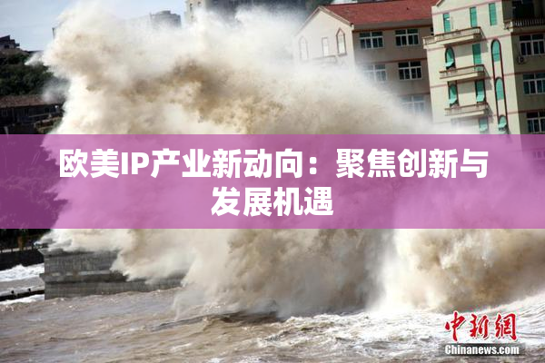 欧美IP产业新动向：聚焦创新与发展机遇
