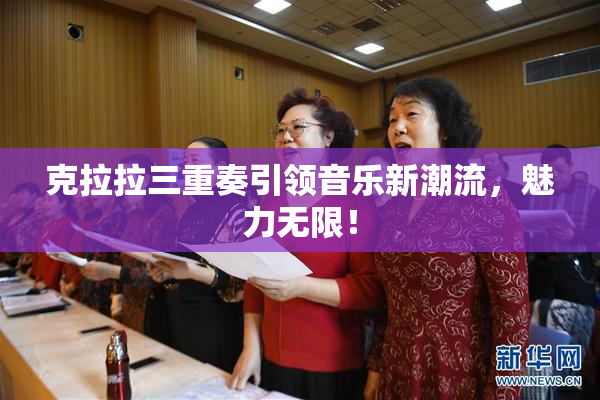 克拉拉三重奏引领音乐新潮流，魅力无限！