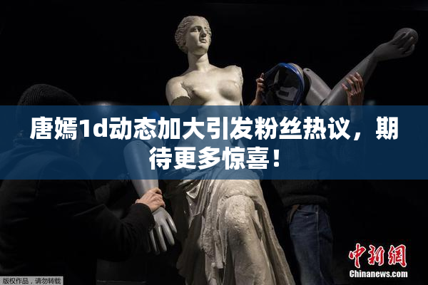 唐嫣1d动态加大引发粉丝热议，期待更多惊喜！