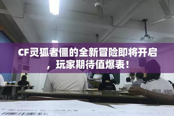 CF灵狐者僵的全新冒险即将开启，玩家期待值爆表！