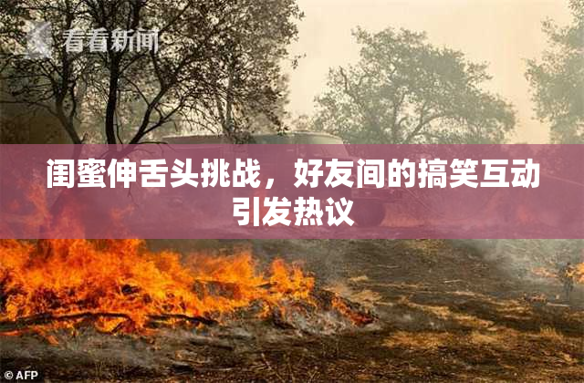 闺蜜伸舌头挑战，好友间的搞笑互动引发热议