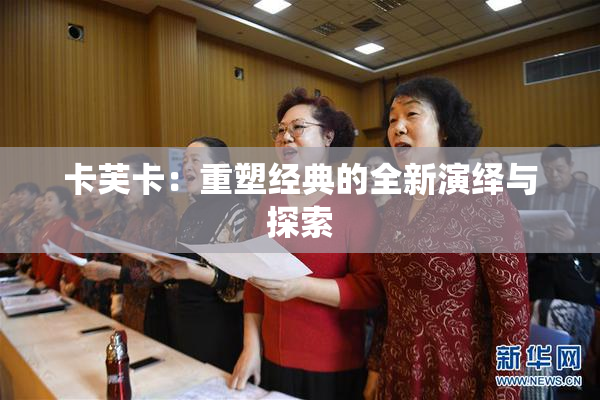 卡芙卡：重塑经典的全新演绎与探索