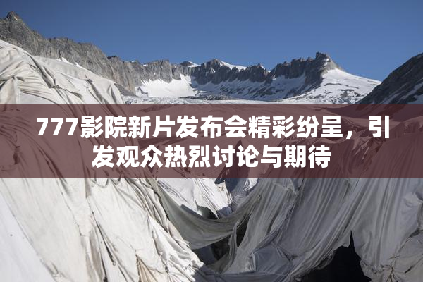 777影院新片发布会精彩纷呈，引发观众热烈讨论与期待