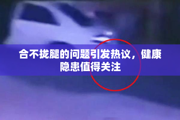 合不拢腿的问题引发热议，健康隐患值得关注