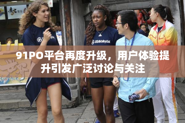 91PO平台再度升级，用户体验提升引发广泛讨论与关注