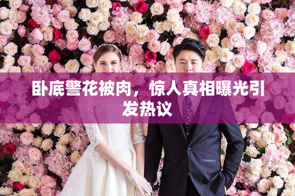 卧底警花被肉，惊人真相曝光引发热议