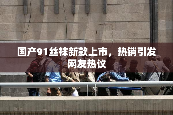 国产91丝袜新款上市，热销引发网友热议