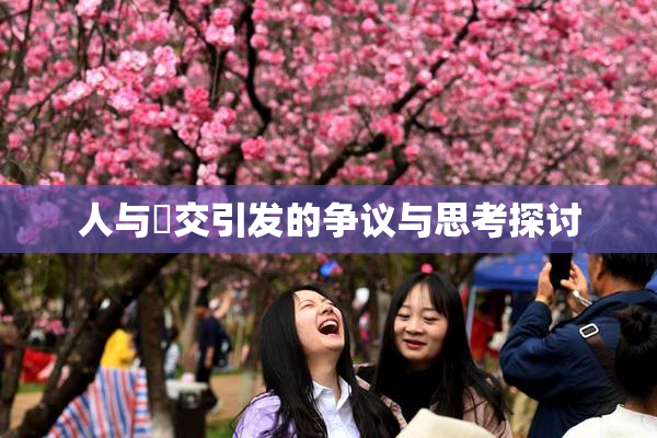 人与嘼交引发的争议与思考探讨