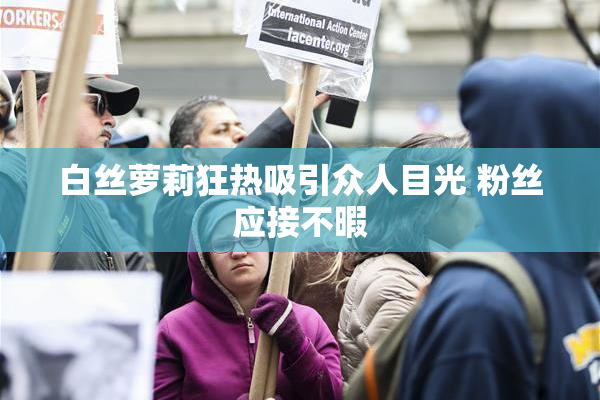 白丝萝莉狂热吸引众人目光 粉丝应接不暇