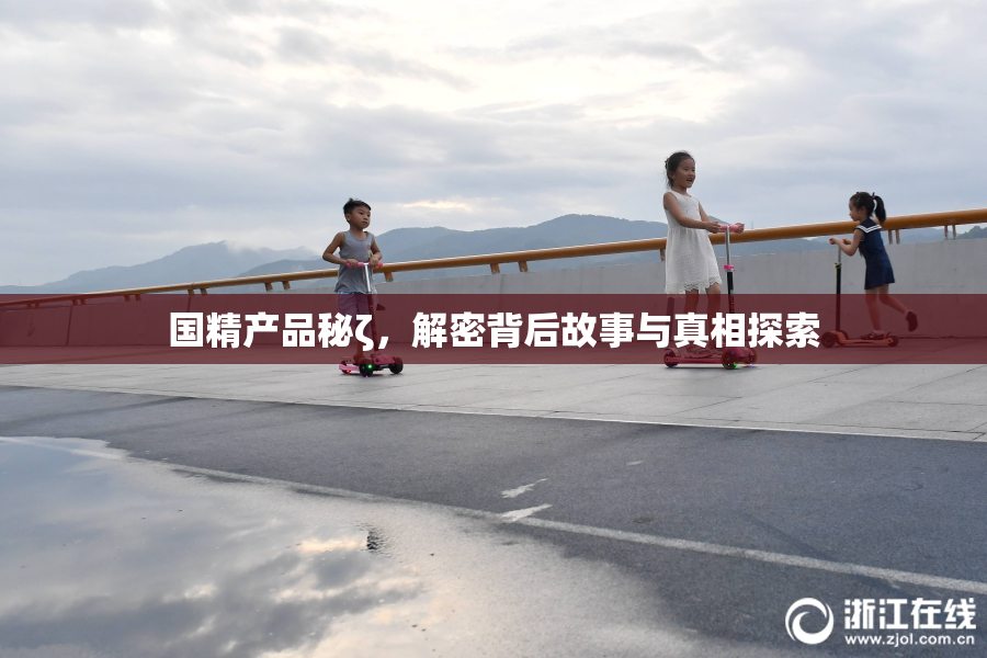国精产品秘ζ，解密背后故事与真相探索