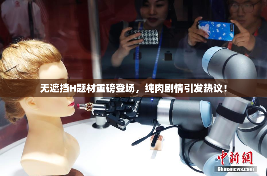 无遮挡H题材重磅登场，纯肉剧情引发热议！