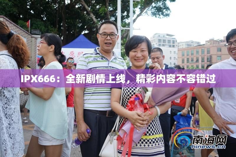 IPX666：全新剧情上线，精彩内容不容错过