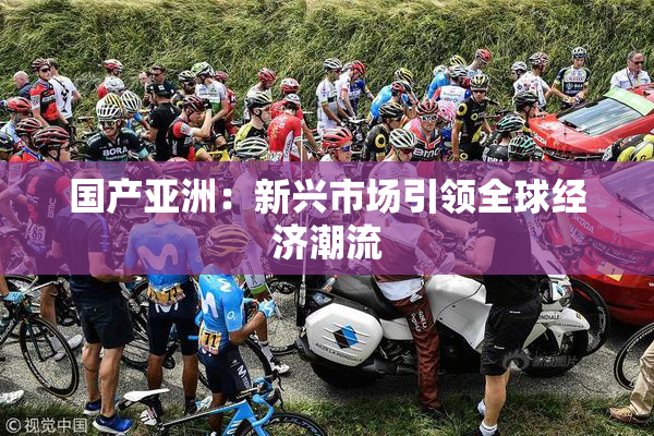 国产亚洲：新兴市场引领全球经济潮流