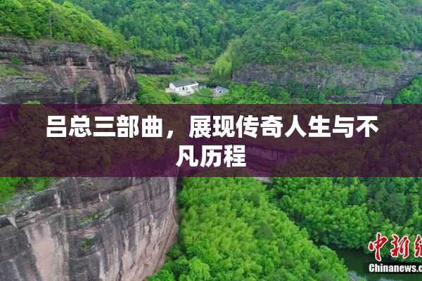 吕总三部曲，展现传奇人生与不凡历程