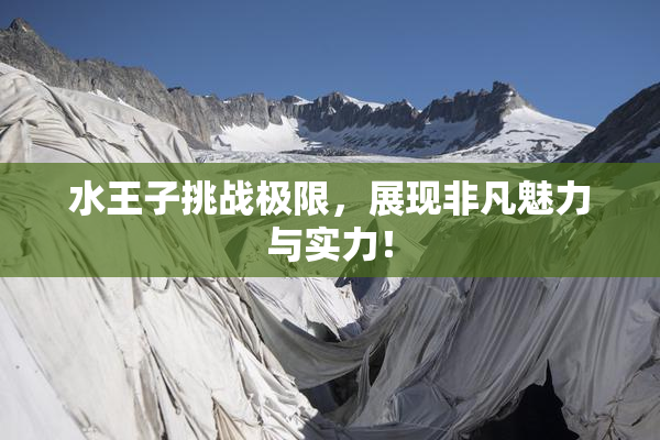 水王子挑战极限，展现非凡魅力与实力！