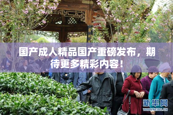 国产成人精品国产重磅发布，期待更多精彩内容！