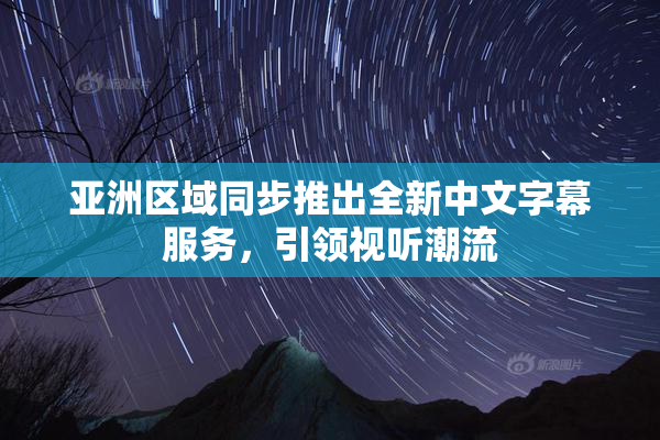 亚洲区域同步推出全新中文字幕服务，引领视听潮流