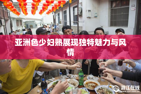 亚洲色少妇熟展现独特魅力与风情