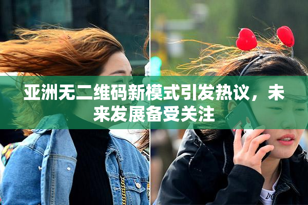亚洲无二维码新模式引发热议，未来发展备受关注