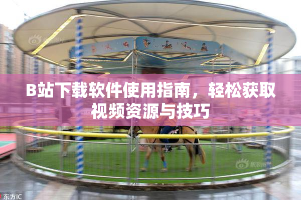 B站下载软件使用指南，轻松获取视频资源与技巧