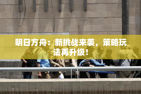 明日方舟：新挑战来袭，策略玩法再升级！