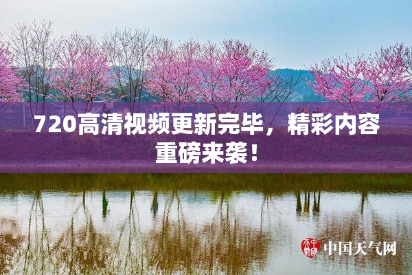720高清视频更新完毕，精彩内容重磅来袭！