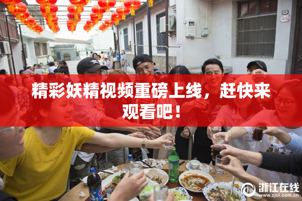 精彩妖精视频重磅上线，赶快来观看吧！