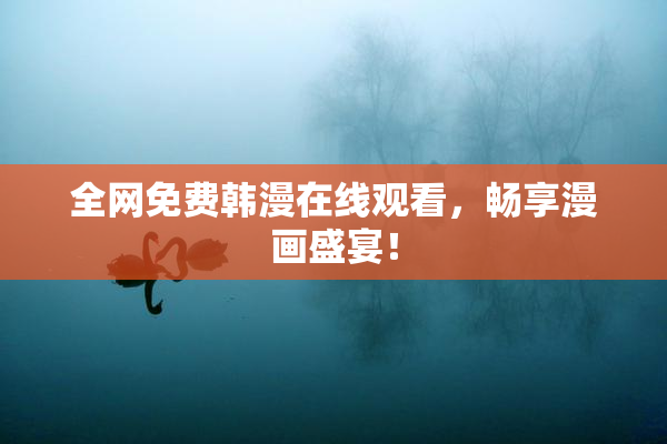 全网免费韩漫在线观看，畅享漫画盛宴！