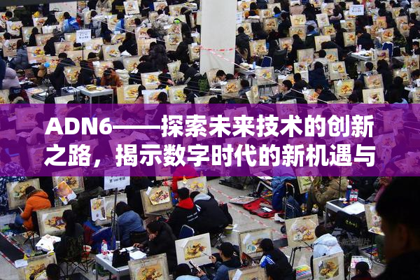 ADN6——探索未来技术的创新之路，揭示数字时代的新机遇与挑战！