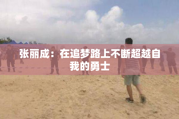 张丽成：在追梦路上不断超越自我的勇士