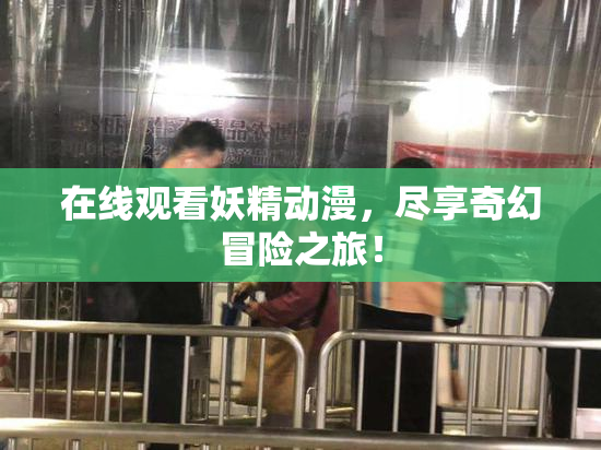 在线观看妖精动漫，尽享奇幻冒险之旅！
