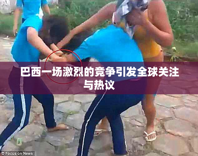 巴西一场激烈的竞争引发全球关注与热议