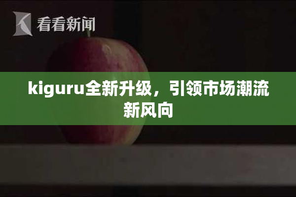 kiguru全新升级，引领市场潮流新风向