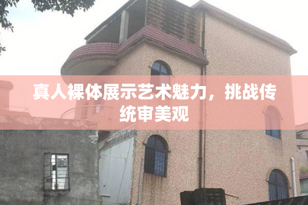 真人裸体展示艺术魅力，挑战传统审美观