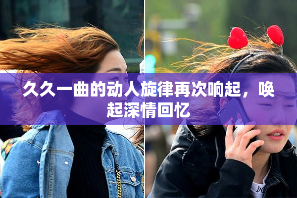 久久一曲的动人旋律再次响起，唤起深情回忆
