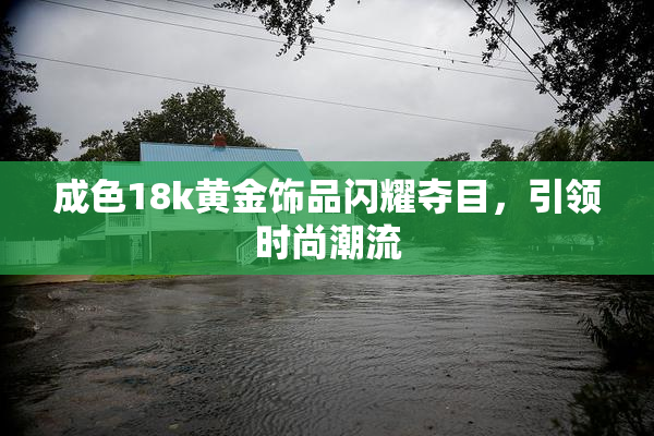 成色18k黄金饰品闪耀夺目，引领时尚潮流