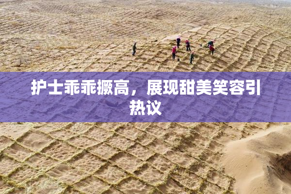 护士乖乖撅高，展现甜美笑容引热议