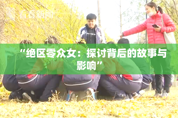 “绝区零众女：探讨背后的故事与影响”