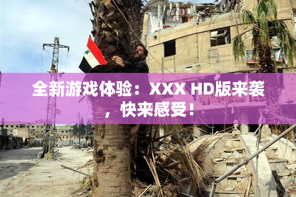 全新游戏体验：XXX HD版来袭，快来感受！