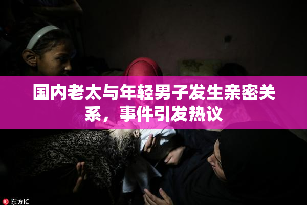 国内老太与年轻男子发生亲密关系，事件引发热议