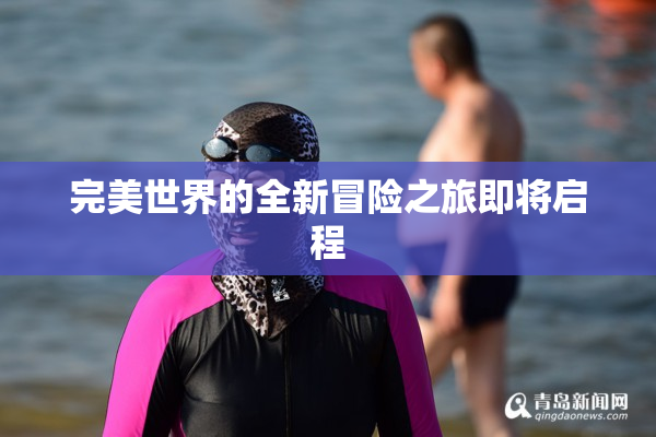 完美世界的全新冒险之旅即将启程