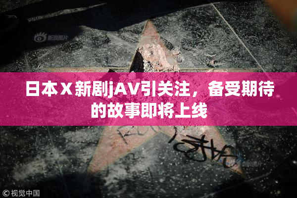 日本Ⅹ新剧jA∨引关注，备受期待的故事即将上线