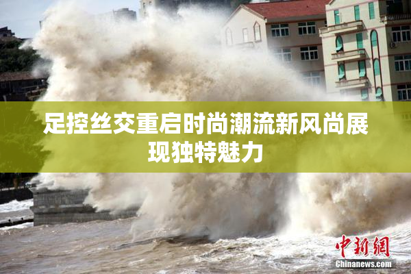 足控丝交重启时尚潮流新风尚展现独特魅力