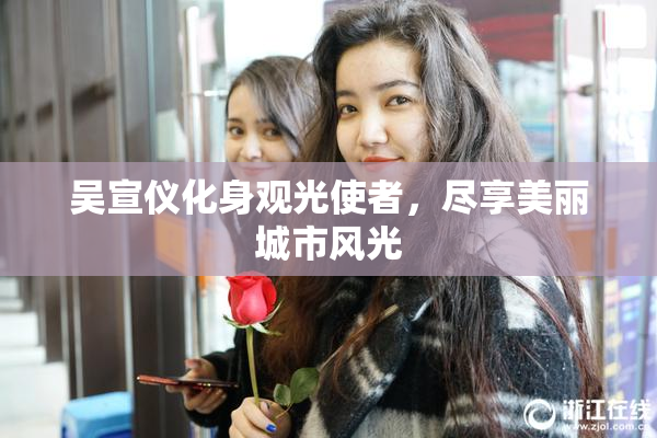 吴宣仪化身观光使者，尽享美丽城市风光