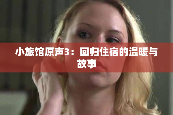 小旅馆原声3：回归住宿的温暖与故事