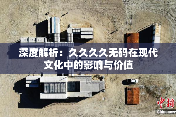 深度解析：久久久久无码在现代文化中的影响与价值