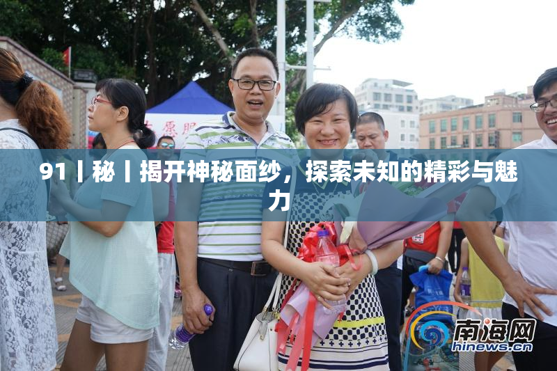 91丨秘丨揭开神秘面纱，探索未知的精彩与魅力