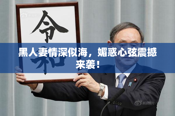 黑人妻情深似海，媚惑心弦震撼来袭！